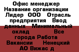 Офис-менеджер › Название организации ­ Лидер, ООО › Отрасль предприятия ­ Ввод данных › Минимальный оклад ­ 18 000 - Все города Работа » Вакансии   . Ненецкий АО,Вижас д.